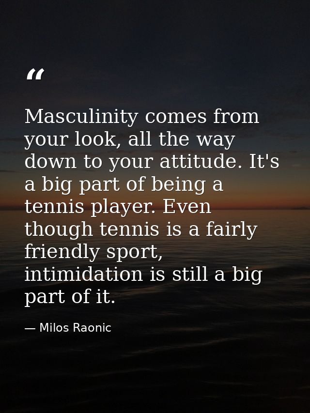 Masculinity comes from your look, all the way down to your attitude. It's a big part of being a tennis player. Even thou — Milos Raonic