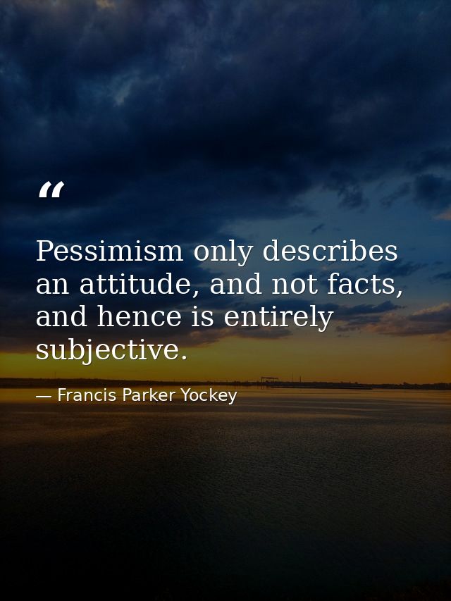 Pessimism only describes an attitude, and not facts, and hence is entirely subjective. — Francis Parker Yockey