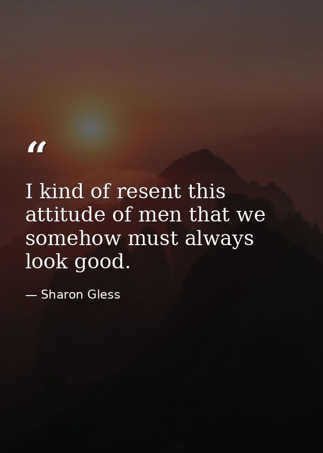 I kind of resent this attitude of men that we somehow must always look good. — Sharon Gless