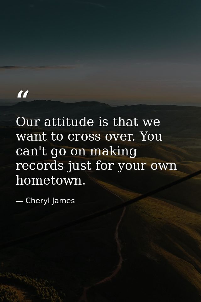Our attitude is that we want to cross over. You can't go on making records just for your own hometown. — Cheryl James