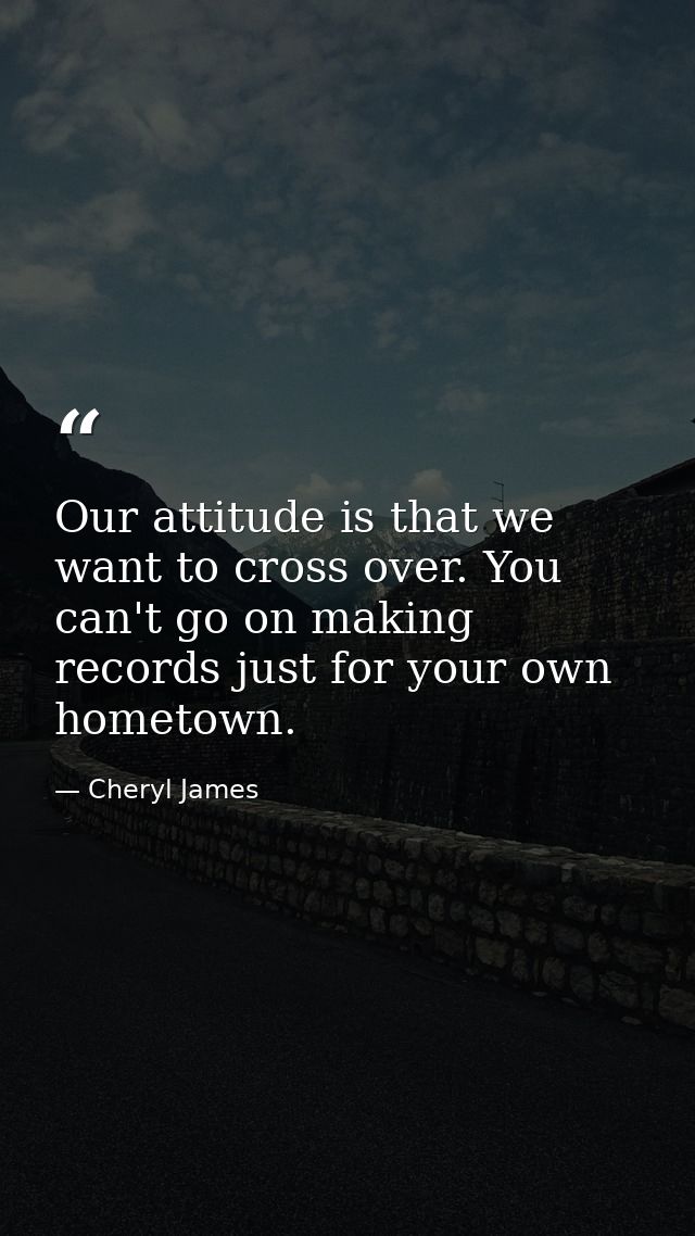 Our attitude is that we want to cross over. You can't go on making records just for your own hometown. — Cheryl James