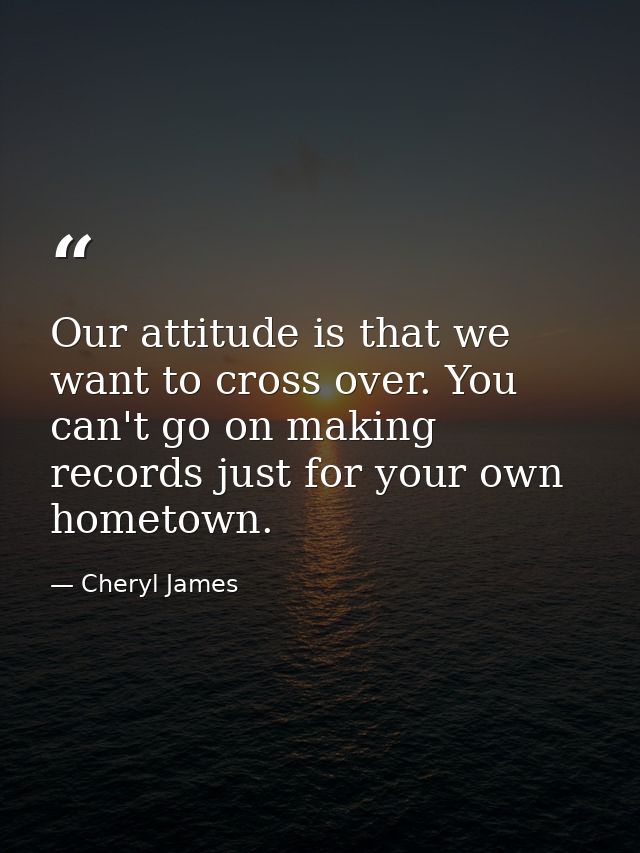 Our attitude is that we want to cross over. You can't go on making records just for your own hometown. — Cheryl James