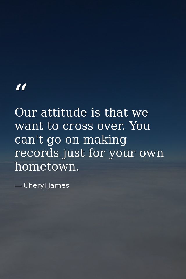 Our attitude is that we want to cross over. You can't go on making records just for your own hometown. — Cheryl James