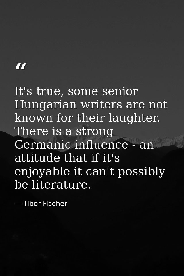 It's true, some senior Hungarian writers are not known for their laughter. There is a strong Germanic influence - an att — Tibor Fischer