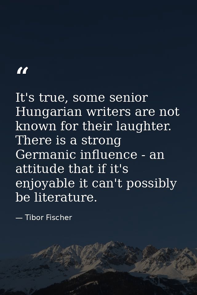 It's true, some senior Hungarian writers are not known for their laughter. There is a strong Germanic influence - an att — Tibor Fischer