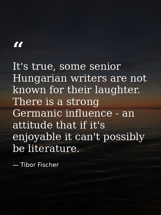 It's true, some senior Hungarian writers are not known for their laughter. There is a strong Germanic influence - an att — Tibor Fischer