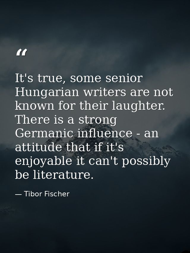 It's true, some senior Hungarian writers are not known for their laughter. There is a strong Germanic influence - an att — Tibor Fischer