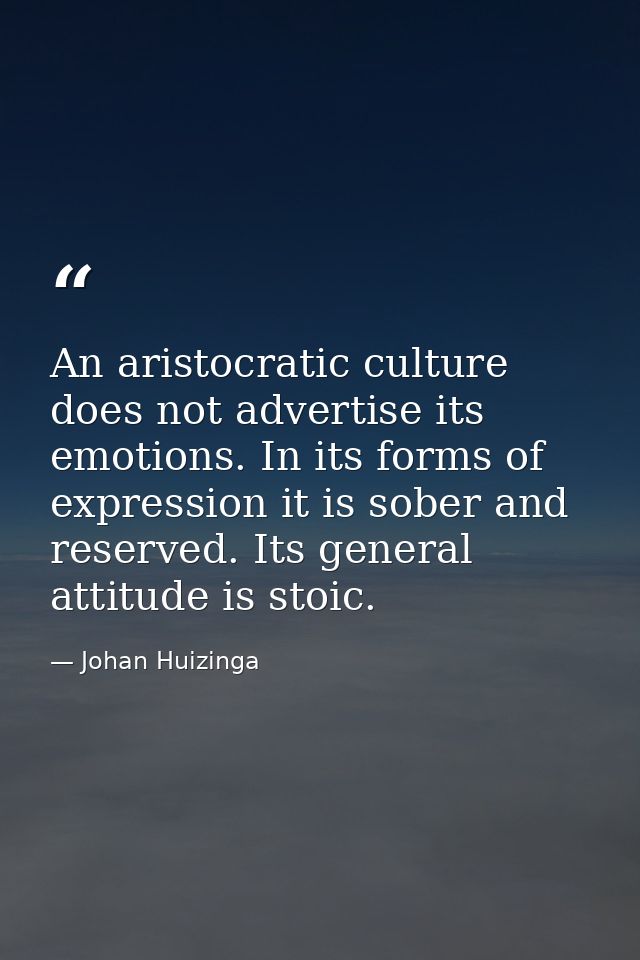 An aristocratic culture does not advertise its emotions. In its forms of expression it is sober and reserved. Its genera — Johan Huizinga