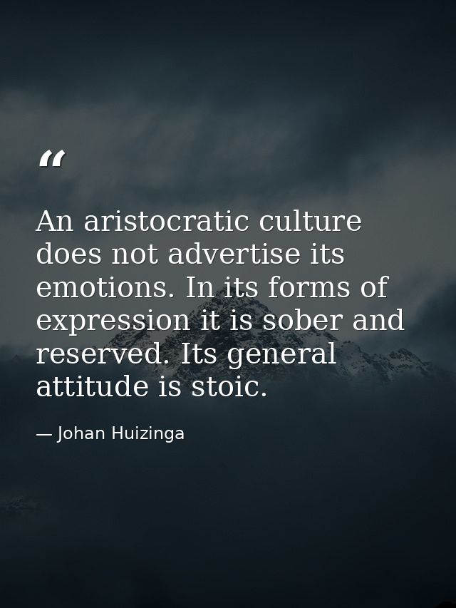 An aristocratic culture does not advertise its emotions. In its forms of expression it is sober and reserved. Its genera — Johan Huizinga