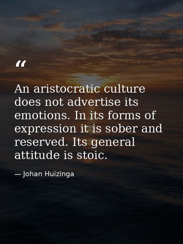 An aristocratic culture does not advertise its emotions. In its forms of expression it is sober and reserved. Its genera — Johan Huizinga