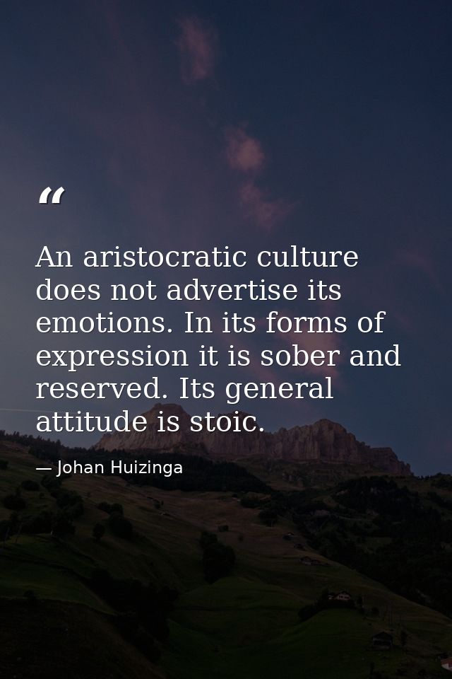 An aristocratic culture does not advertise its emotions. In its forms of expression it is sober and reserved. Its genera — Johan Huizinga