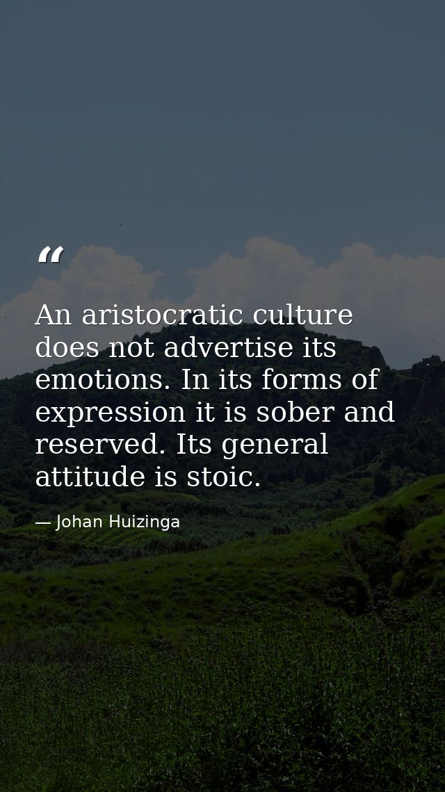An aristocratic culture does not advertise its emotions. In its forms of expression it is sober and reserved. Its genera — Johan Huizinga