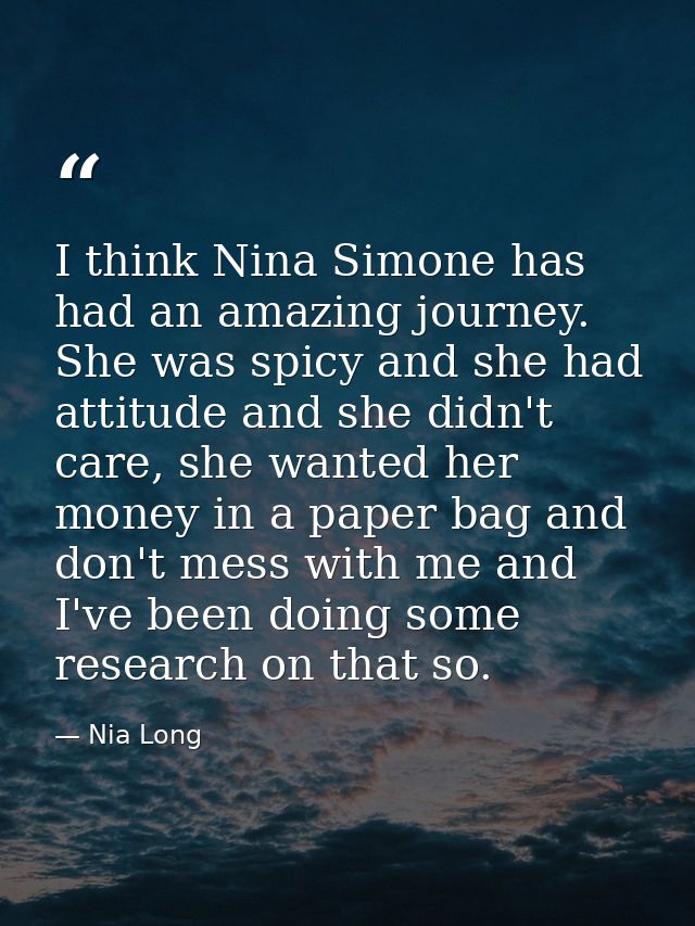 I think Nina Simone has had an amazing journey. She was spicy and she had attitude and she didn't care, she wanted her m — Nia Long