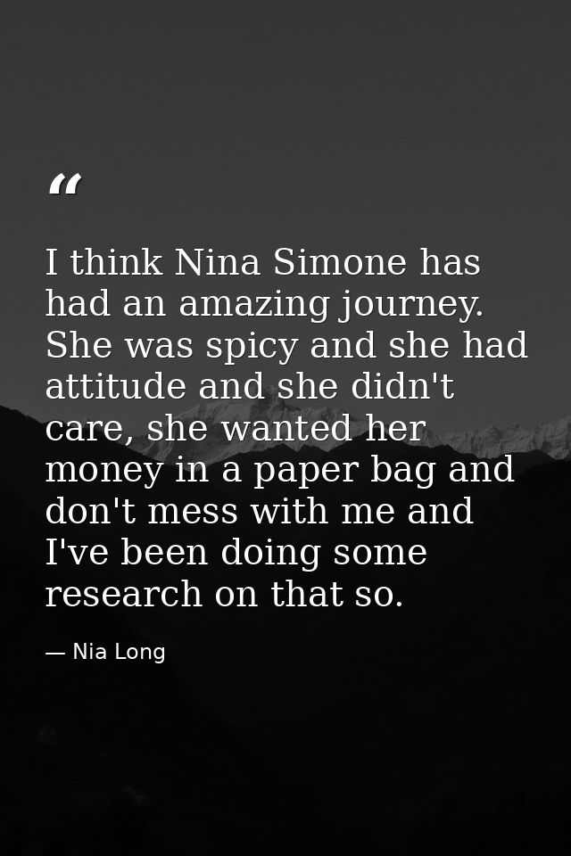 I think Nina Simone has had an amazing journey. She was spicy and she had attitude and she didn't care, she wanted her m — Nia Long