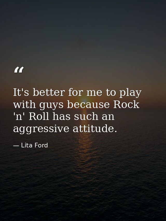 It's better for me to play with guys because Rock 'n' Roll has such an aggressive attitude. — Lita Ford