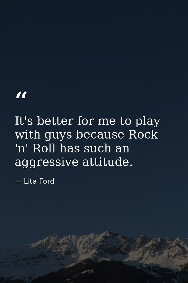 It's better for me to play with guys because Rock 'n' Roll has such an aggressive attitude. — Lita Ford