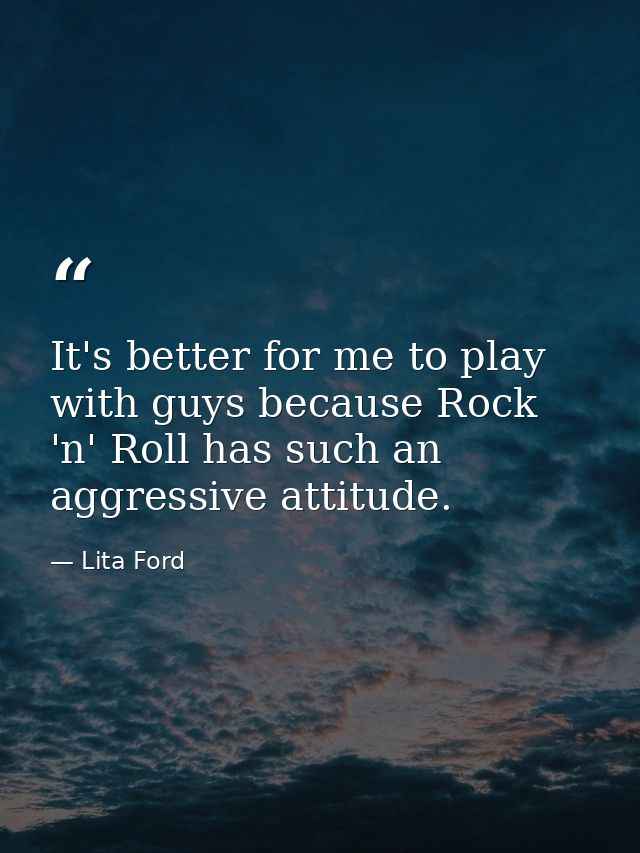 It's better for me to play with guys because Rock 'n' Roll has such an aggressive attitude. — Lita Ford
