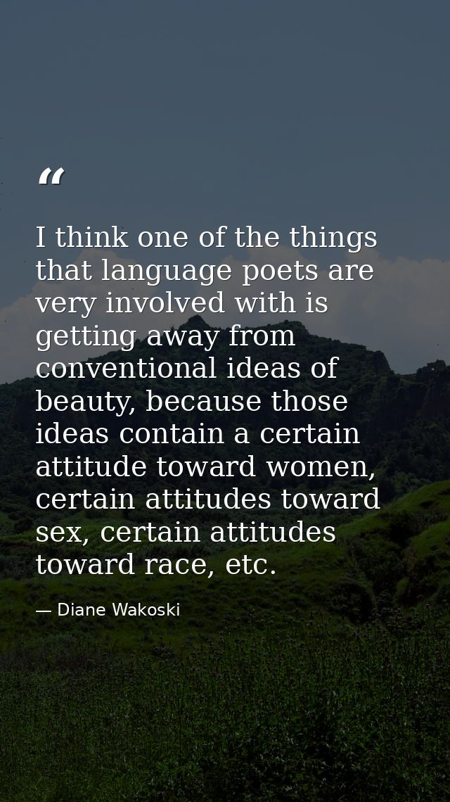I think one of the things that language poets are very involved with is getting away from conventional ideas of beauty,  — Diane Wakoski