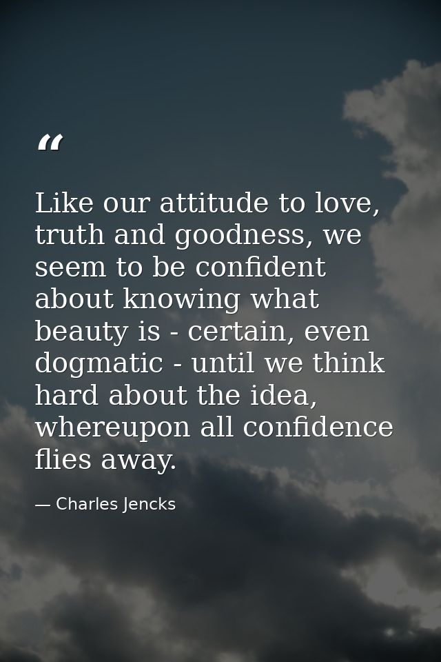 Like our attitude to love, truth and goodness, we seem to be confident about knowing what beauty is - certain, even dogm — Charles Jencks