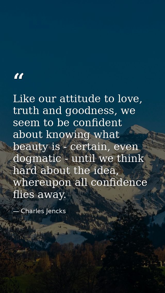 Like our attitude to love, truth and goodness, we seem to be confident about knowing what beauty is - certain, even dogm — Charles Jencks