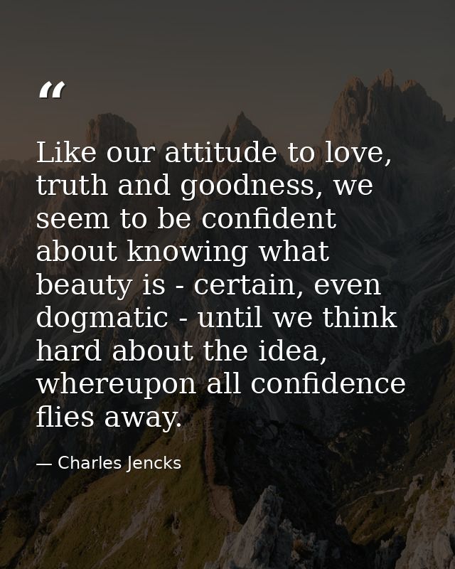 Like our attitude to love, truth and goodness, we seem to be confident about knowing what beauty is - certain, even dogm — Charles Jencks
