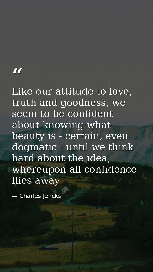 Like our attitude to love, truth and goodness, we seem to be confident about knowing what beauty is - certain, even dogm — Charles Jencks