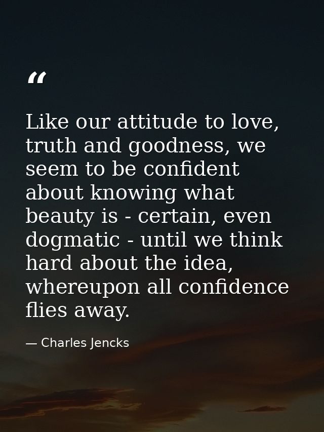 Like our attitude to love, truth and goodness, we seem to be confident about knowing what beauty is - certain, even dogm — Charles Jencks
