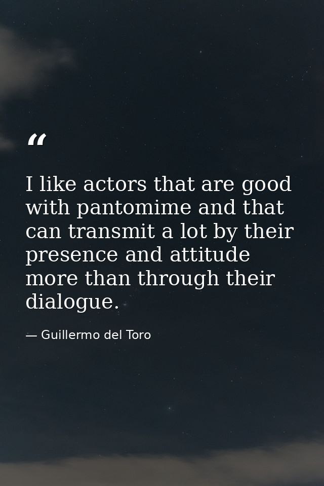 I like actors that are good with pantomime and that can transmit a lot by their presence and attitude more than through  — Guillermo del Toro