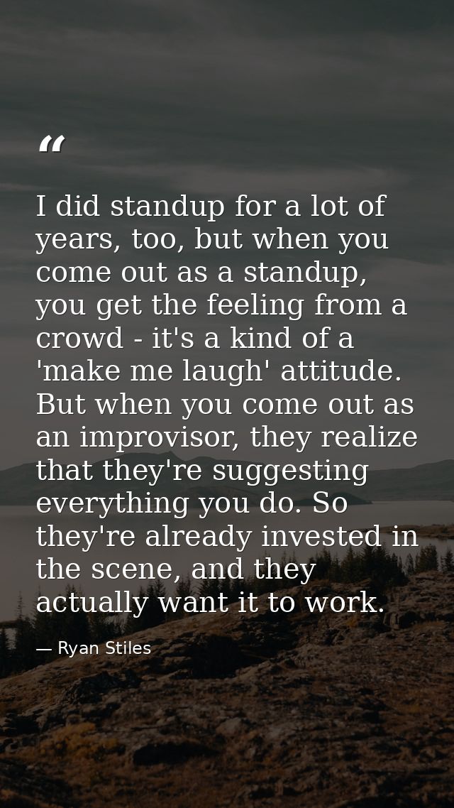 I did standup for a lot of years, too, but when you come out as a standup, you get the feeling from a crowd - it's a kin — Ryan Stiles