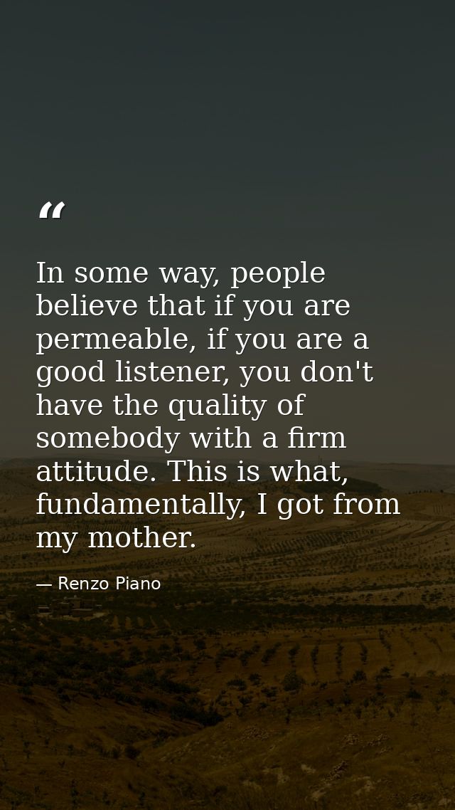 In some way, people believe that if you are permeable, if you are a good listener, you don't have the quality of somebod — Renzo Piano