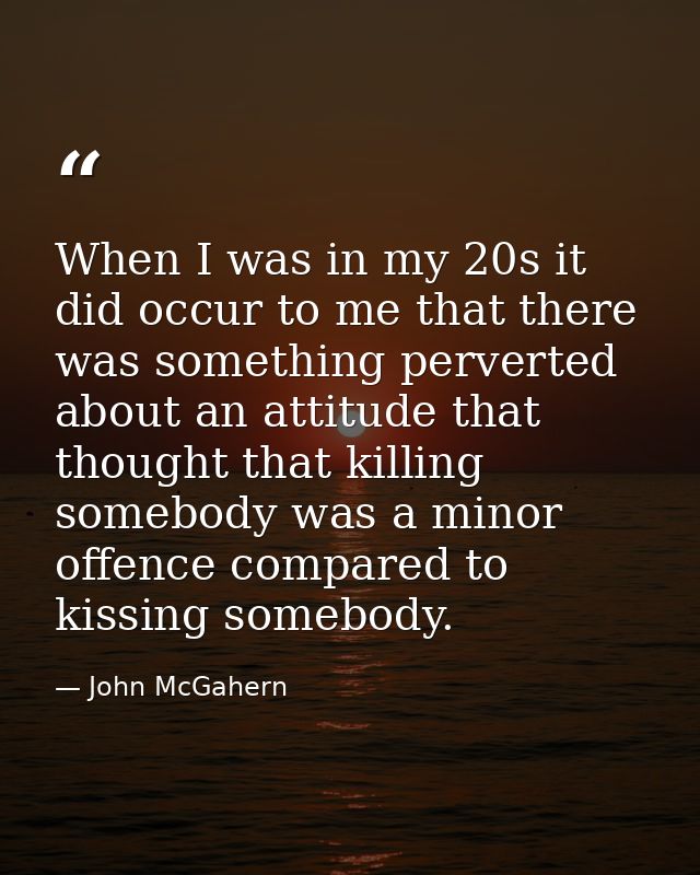 When I was in my 20s it did occur to me that there was something perverted about an attitude that thought that killing s — John McGahern