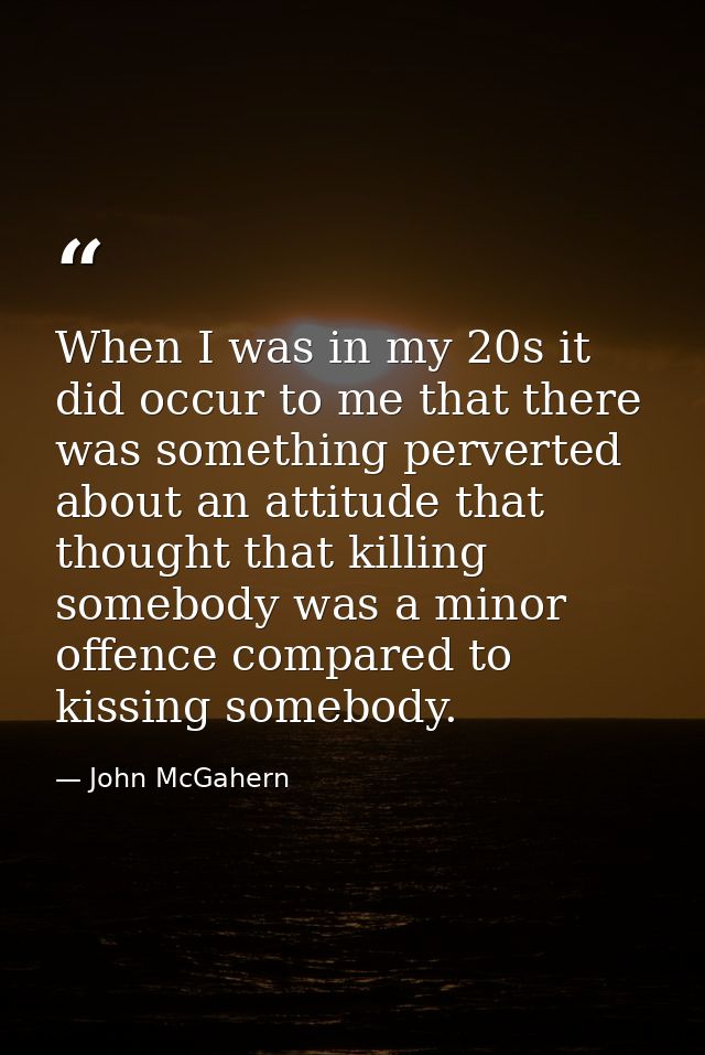 When I was in my 20s it did occur to me that there was something perverted about an attitude that thought that killing s — John McGahern