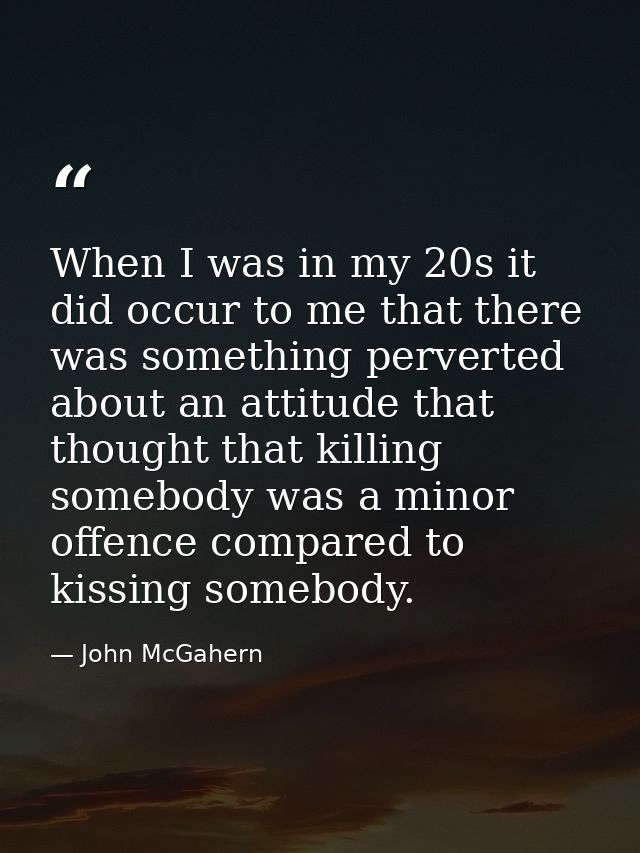 When I was in my 20s it did occur to me that there was something perverted about an attitude that thought that killing s — John McGahern