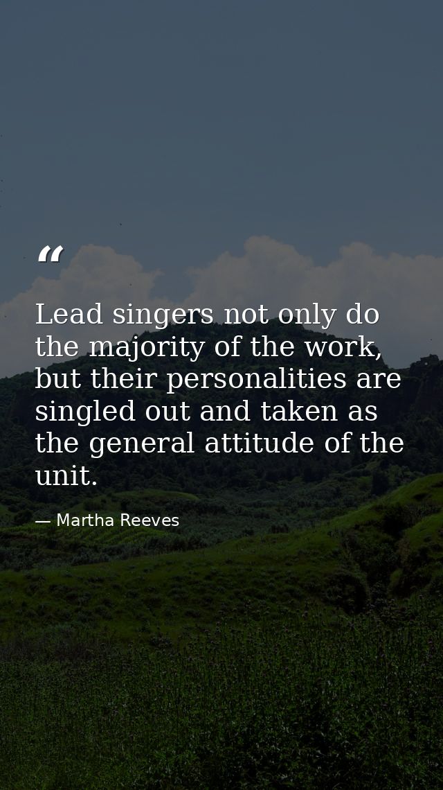 Lead singers not only do the majority of the work, but their personalities are singled out and taken as the general atti — Martha Reeves