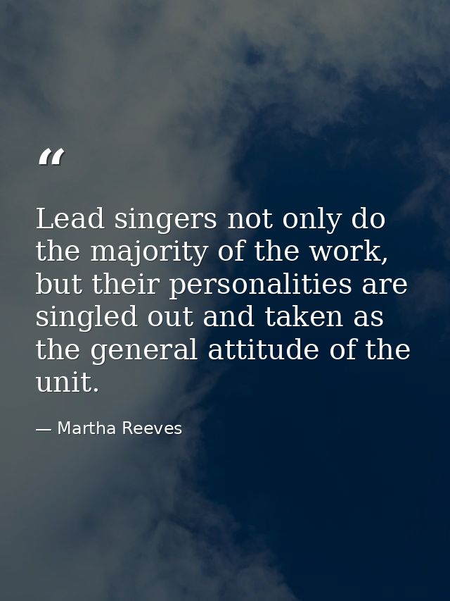 Lead singers not only do the majority of the work, but their personalities are singled out and taken as the general atti — Martha Reeves