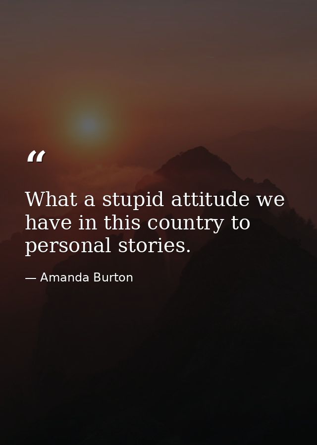 What a stupid attitude we have in this country to personal stories. — Amanda Burton