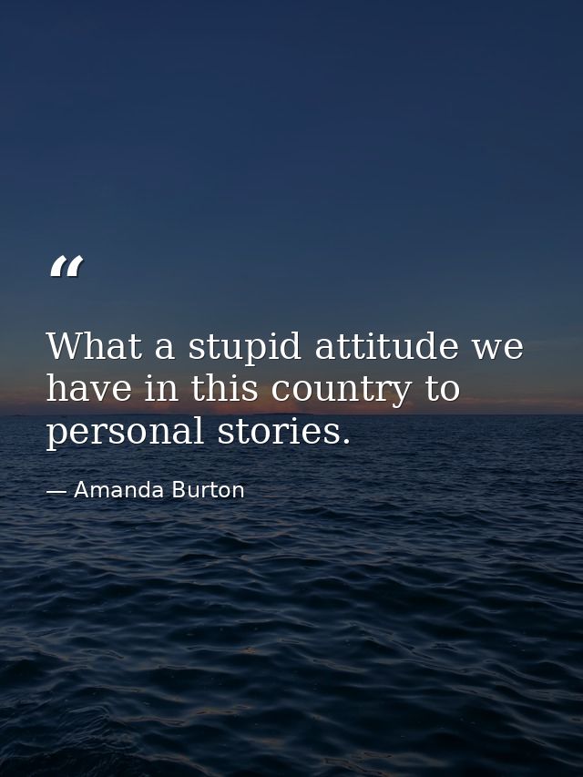 What a stupid attitude we have in this country to personal stories. — Amanda Burton