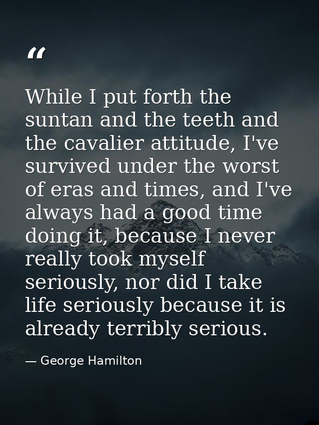 While I put forth the suntan and the teeth and the cavalier attitude, I've survived under the worst of eras and times, a — George Hamilton