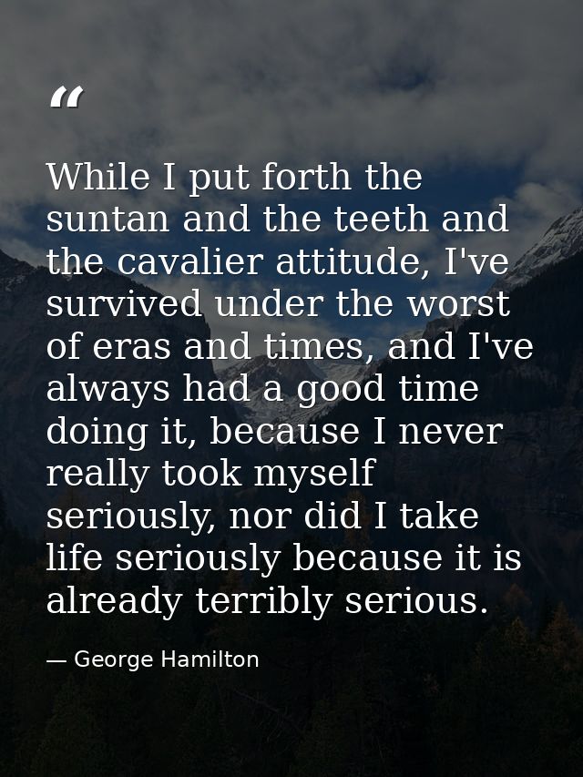 While I put forth the suntan and the teeth and the cavalier attitude, I've survived under the worst of eras and times, a — George Hamilton