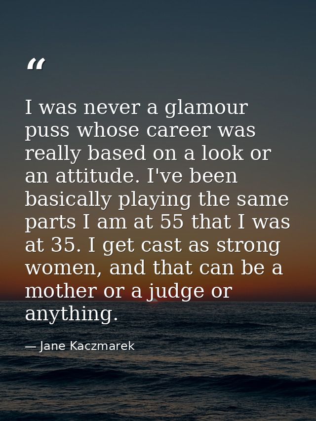 I was never a glamour puss whose career was really based on a look or an attitude. I've been basically playing the same  — Jane Kaczmarek