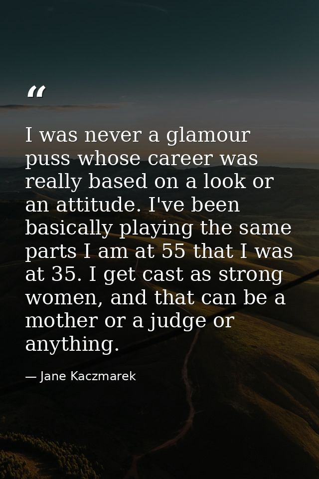 I was never a glamour puss whose career was really based on a look or an attitude. I've been basically playing the same  — Jane Kaczmarek