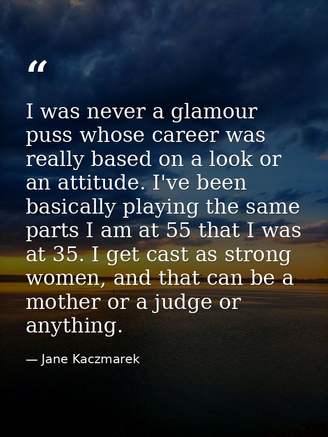 I was never a glamour puss whose career was really based on a look or an attitude. I've been basically playing the same  — Jane Kaczmarek