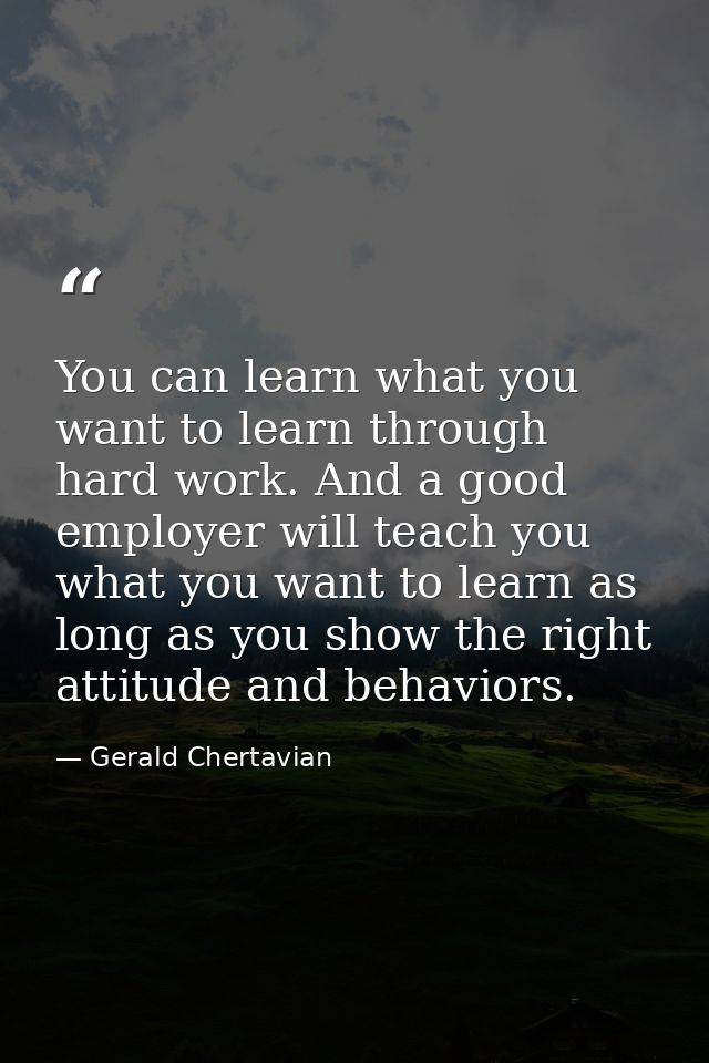 You can learn what you want to learn through hard work. And a good employer will teach you what you want to learn as lon — Gerald Chertavian