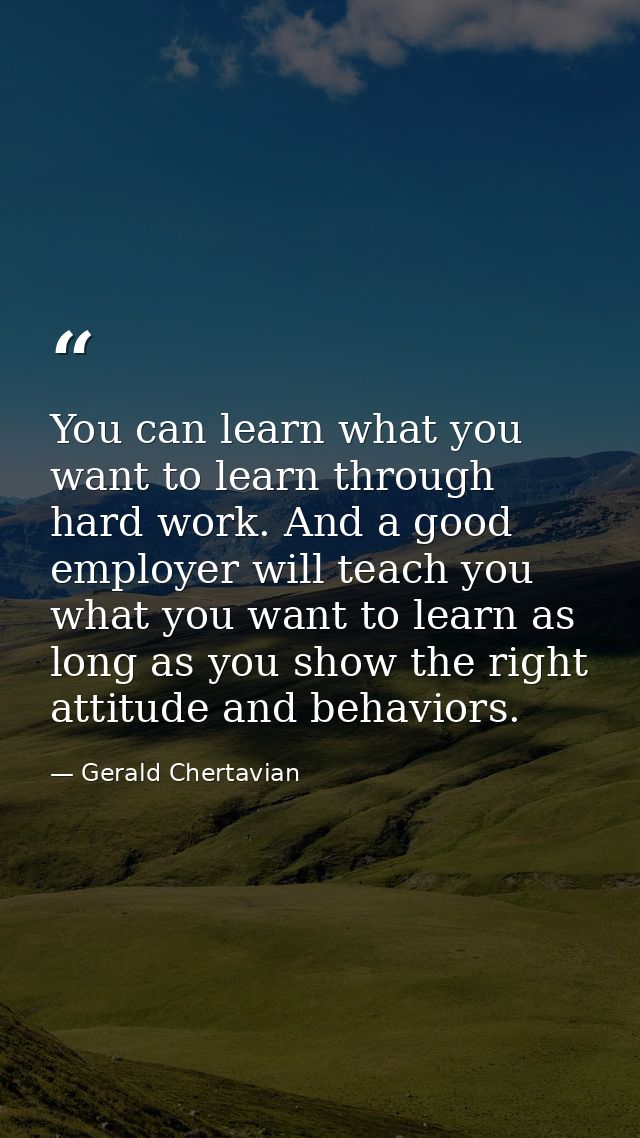 You can learn what you want to learn through hard work. And a good employer will teach you what you want to learn as lon — Gerald Chertavian