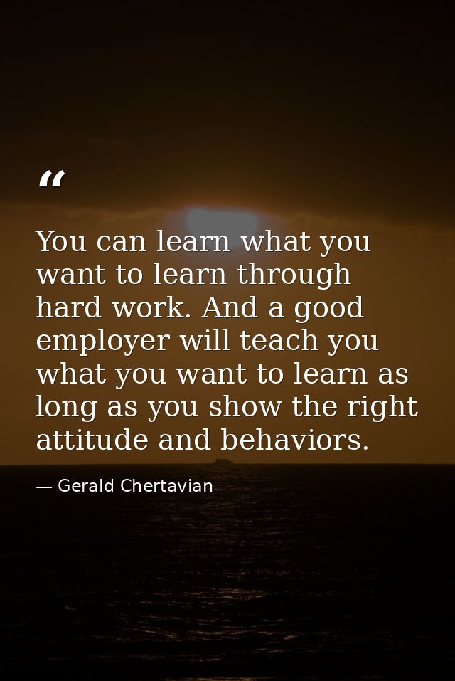 You can learn what you want to learn through hard work. And a good employer will teach you what you want to learn as lon — Gerald Chertavian