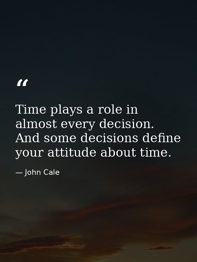 Time plays a role in almost every decision. And some decisions define your attitude about time. — John Cale