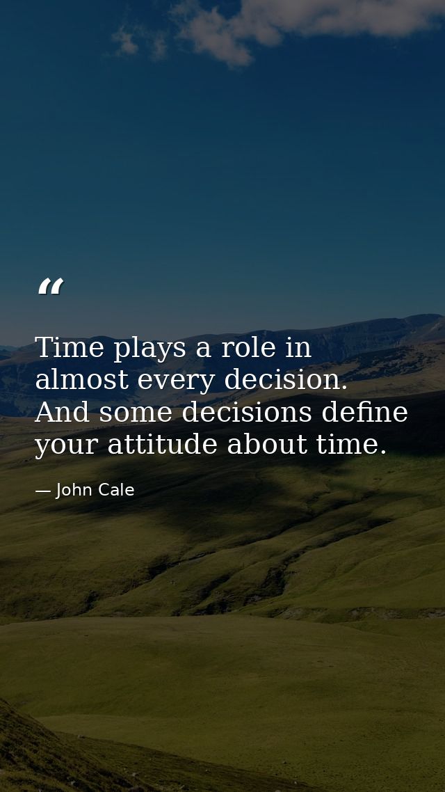 Time plays a role in almost every decision. And some decisions define your attitude about time. — John Cale