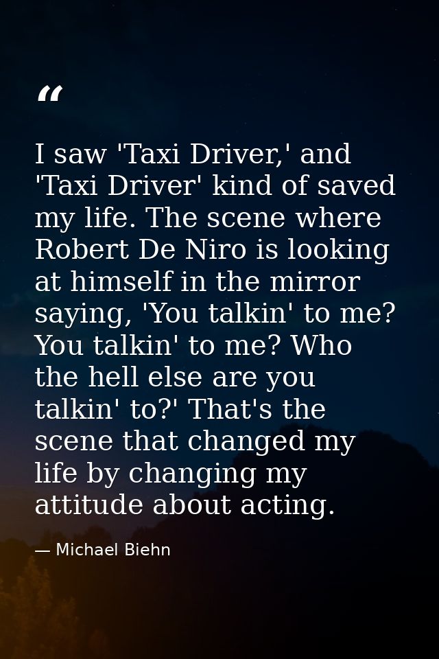 I saw 'Taxi Driver,' and 'Taxi Driver' kind of saved my life. The scene where Robert De Niro is looking at himself in th — Michael Biehn