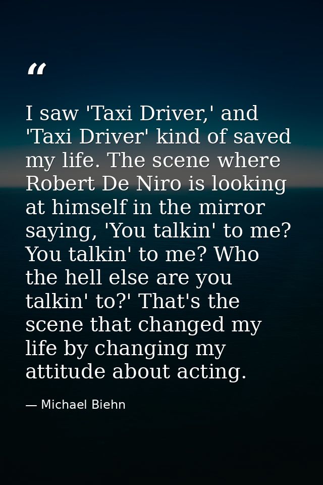 I saw 'Taxi Driver,' and 'Taxi Driver' kind of saved my life. The scene where Robert De Niro is looking at himself in th — Michael Biehn
