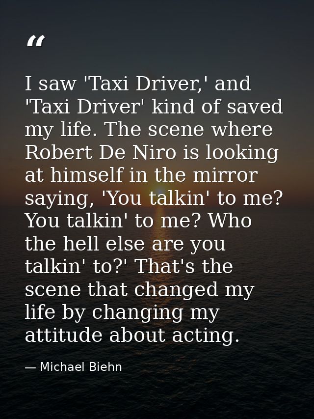 I saw 'Taxi Driver,' and 'Taxi Driver' kind of saved my life. The scene where Robert De Niro is looking at himself in th — Michael Biehn